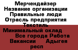 Мерчендайзер › Название организации ­ Правильные люди › Отрасль предприятия ­ Текстиль › Минимальный оклад ­ 24 000 - Все города Работа » Вакансии   . Адыгея респ.